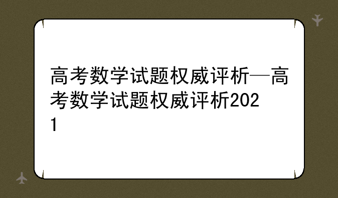 高考数学试题权威评析—高考数学试题权威评析2021