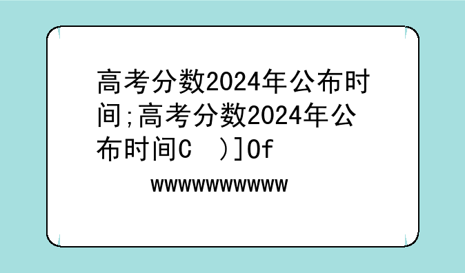 高考分数2024年公布时间;高考分数2024年公布时间是多少号