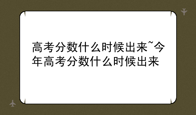 高考分数什么时候出来~今年高考分数什么时候出来