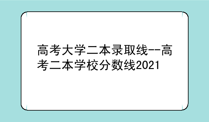 高考大学二本录取线--高考二本学校分数线2021