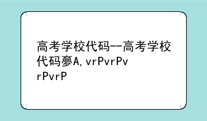 高考学校代码--高考学校代码大全