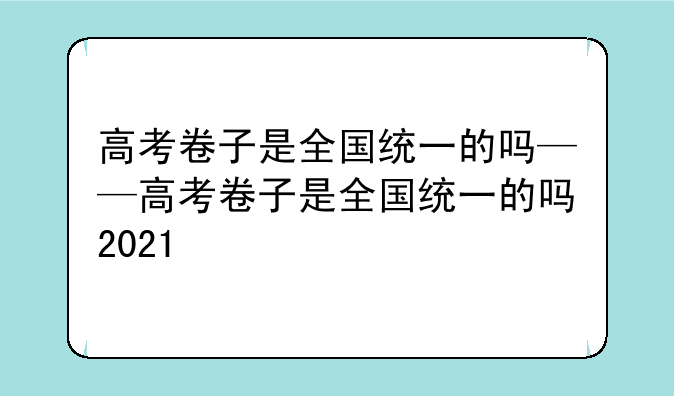 高考卷子是全国统一的吗——高考卷子是全国统一的吗2021