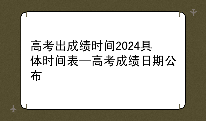 高考出成绩时间2024具体时间表—高考成绩日期公布