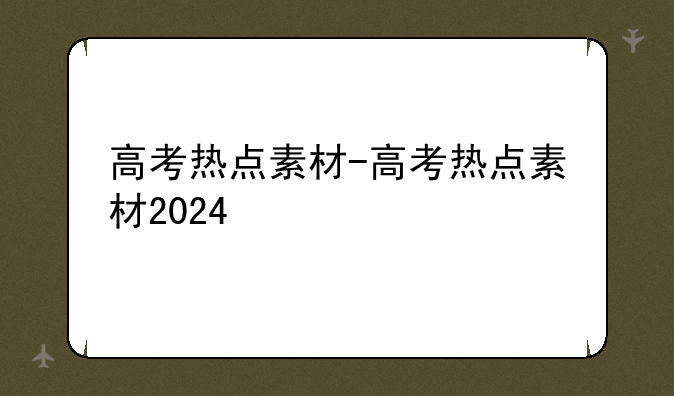 高考热点素材-高考热点素材2024