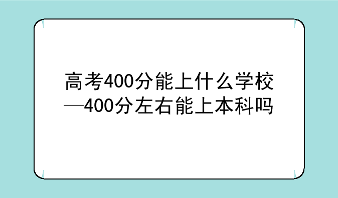 高考400分能上什么学校—400分左右能上本科吗