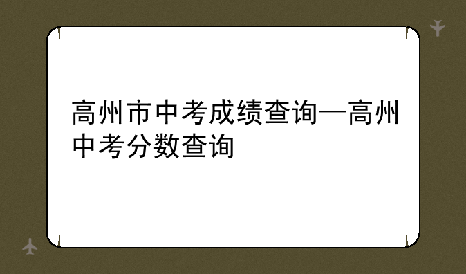 高州市中考成绩查询—高州中考分数查询