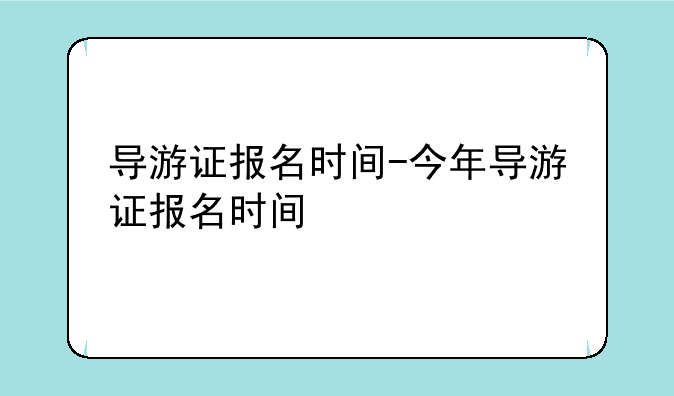 导游证报名时间-今年导游证报名时间