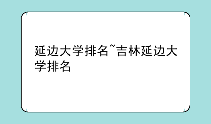 延边大学排名~吉林延边大学排名