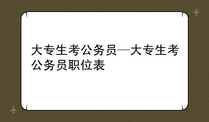 大专生考公务员—大专生考公务员职位表