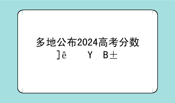 多地公布2024高考分数线__2024高考总分