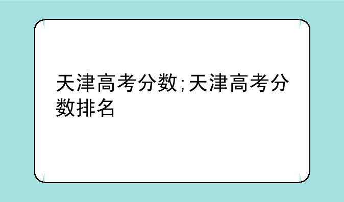 天津高考分数;天津高考分数排名