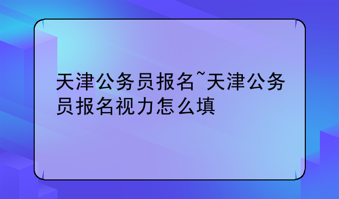 天津公务员报名~天津公务员报名视力怎么填