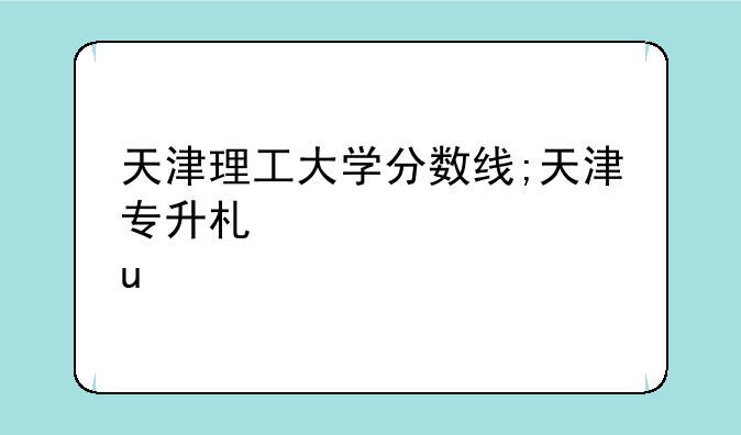 天津理工大学分数线;天津专升本天津理工大学分数线