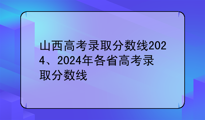 山西高考录取分数线2024、2024年各省高考录取分数线
