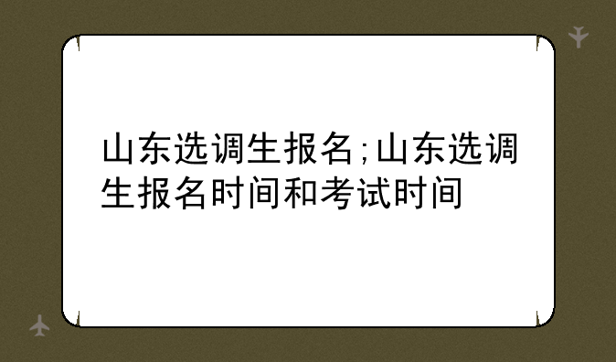 山东选调生报名;山东选调生报名时间和考试时间