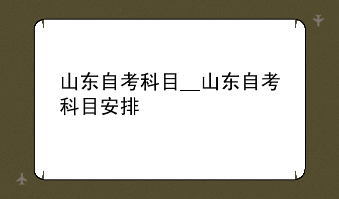 山东自考科目__山东自考科目安排