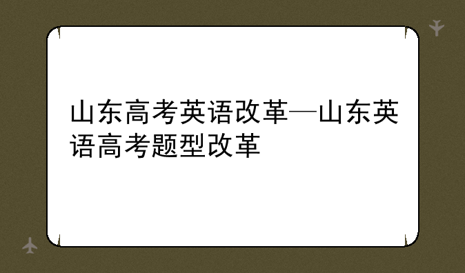 山东高考英语改革—山东英语高考题型改革