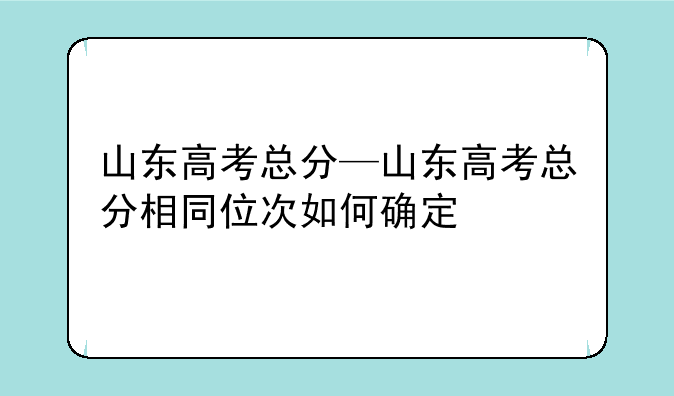 山东高考总分—山东高考总分相同位次如何确定