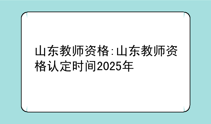 山东教师资格:山东教师资格认定时间2025年