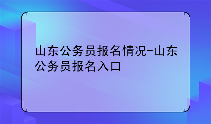 山东公务员报名情况-山东公务员报名入口