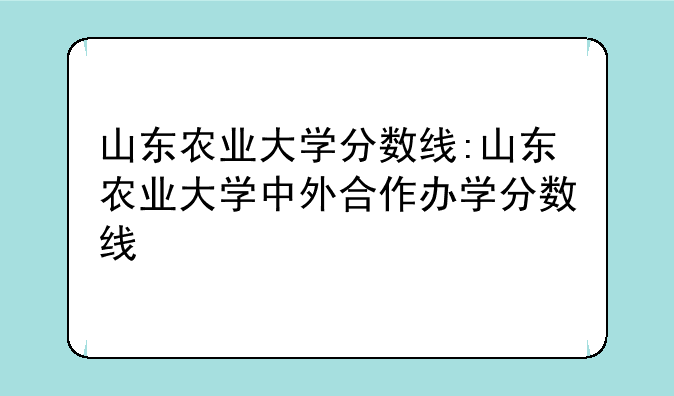 山东农业大学分数线:山东农业大学中外合作办学分数线