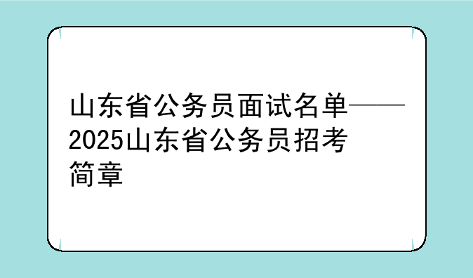 山东省公务员面试名单——2025山东省公务员招考简章
