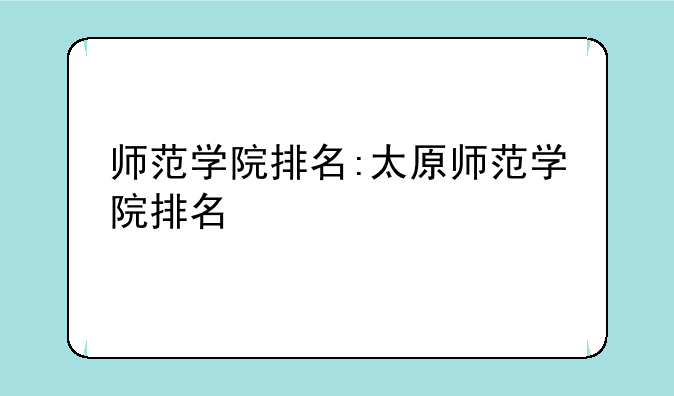 师范学院排名:太原师范学院排名