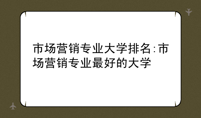 市场营销专业大学排名:市场营销专业最好的大学