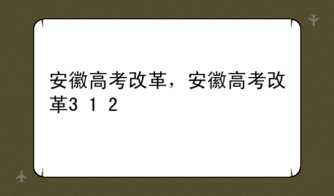 安徽高考改革，安徽高考改革3+1+2