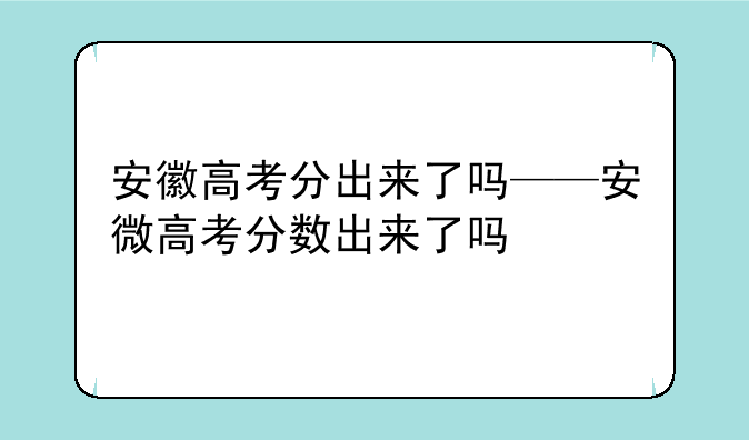 安徽高考分出来了吗——安微高考分数出来了吗