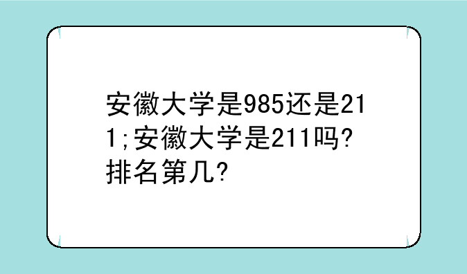 安徽大学是985还是211;安徽大学是211吗?排名第几?