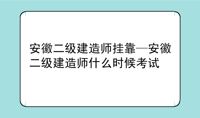 安徽二级建造师挂靠—安徽二级建造师什么时候考试