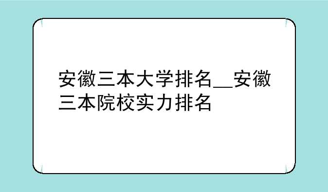 安徽三本大学排名__安徽三本院校实力排名