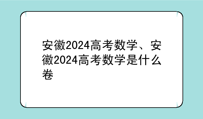 安徽2024高考数学、安徽2024高考数学是什么卷