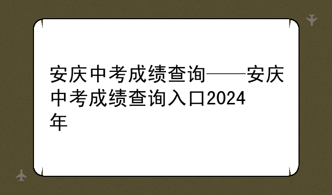 安庆中考成绩查询——安庆中考成绩查询入口2024年
