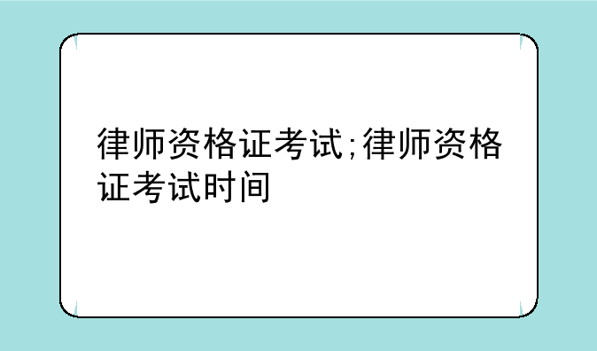 律师资格证考试;律师资格证考试时间