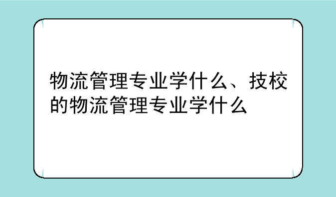 物流管理专业学什么、技校的物流管理专业学什么