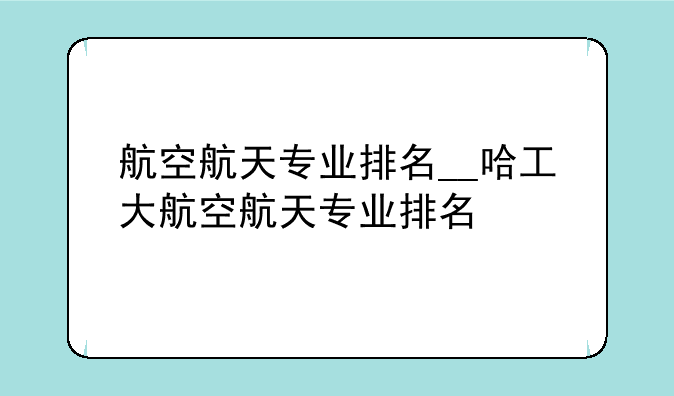 航空航天专业排名__哈工大航空航天专业排名