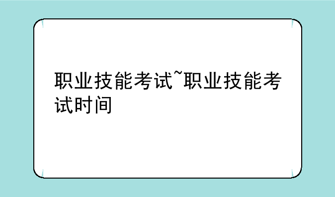 职业技能考试~职业技能考试时间