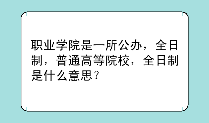 职业学院是一所公办，全日制，普通高等院校，全日制是什么意思？