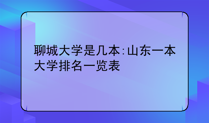 聊城大学是几本:山东一本大学排名一览表