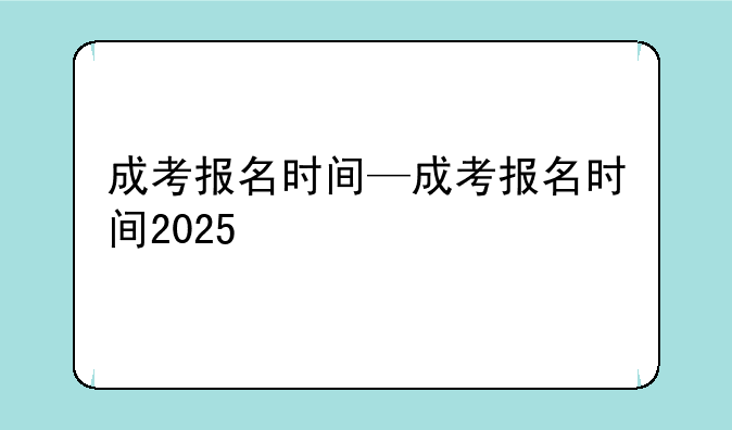 成考报名时间—成考报名时间2025