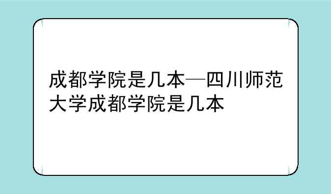 成都学院是几本—四川师范大学成都学院是几本