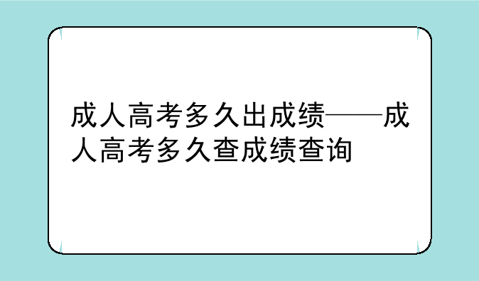 成人高考多久出成绩——成人高考多久查成绩查询