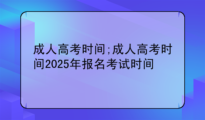 成人高考时间;成人高考时间2025年报名考试时间