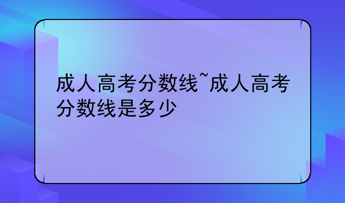 成人高考分数线~成人高考分数线是多少