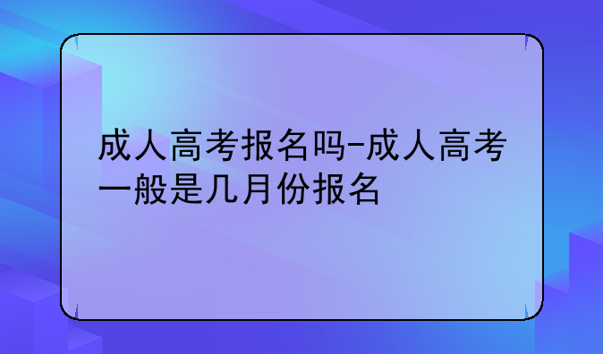 成人高考报名吗-成人高考一般是几月份报名