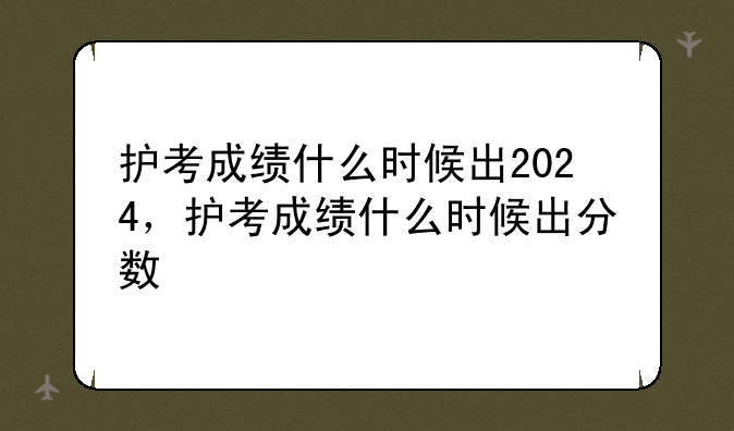 护考成绩什么时候出2024，护考成绩什么时候出分数