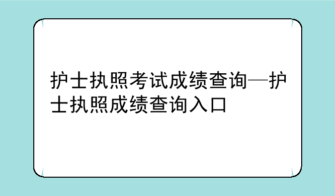 护士执照考试成绩查询—护士执照成绩查询入口
