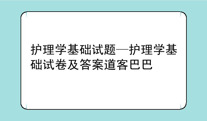 护理学基础试题—护理学基础试卷及答案道客巴巴